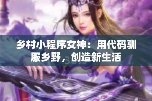 乡村小程序女神：用代码驯服乡野，创造新生活