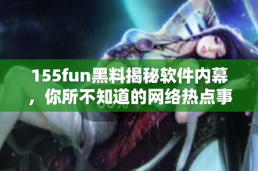 155fun黑料揭秘软件内幕，你所不知道的网络热点事件