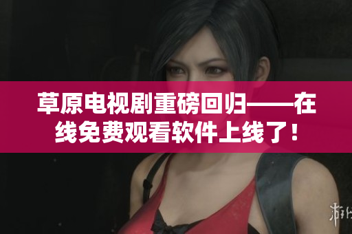 草原电视剧重磅回归——在线免费观看软件上线了！