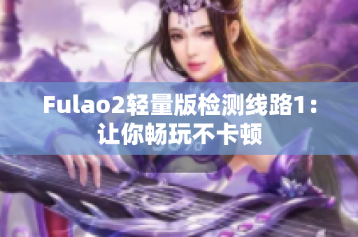 Fulao2轻量版检测线路1：让你畅玩不卡顿