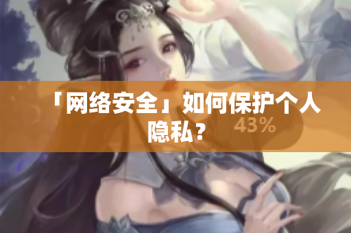 「网络安全」如何保护个人隐私？