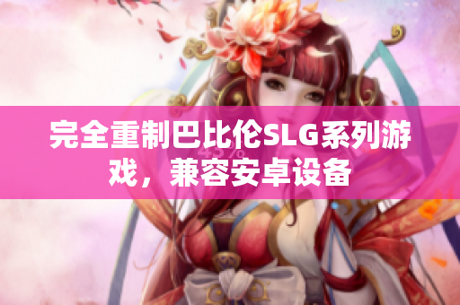 完全重制巴比伦SLG系列游戏，兼容安卓设备