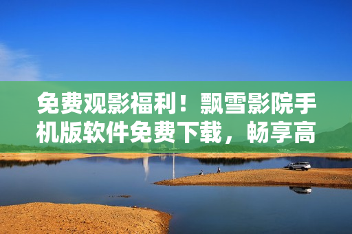 免费观影福利！飘雪影院手机版软件免费下载，畅享高清影视资源！