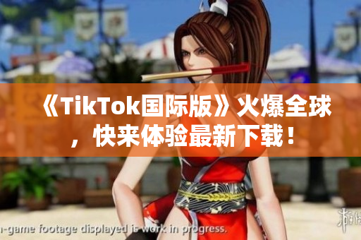 《TikTok国际版》火爆全球，快来体验最新下载！