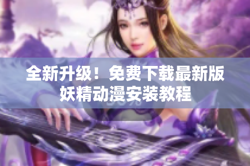 全新升级！免费下载最新版妖精动漫安装教程