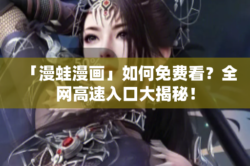「漫蛙漫画」如何免费看？全网高速入口大揭秘！