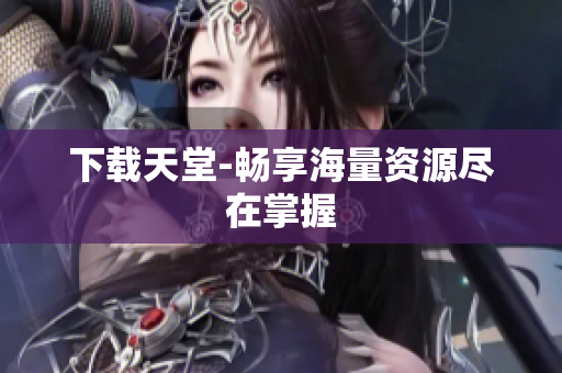 下载天堂-畅享海量资源尽在掌握