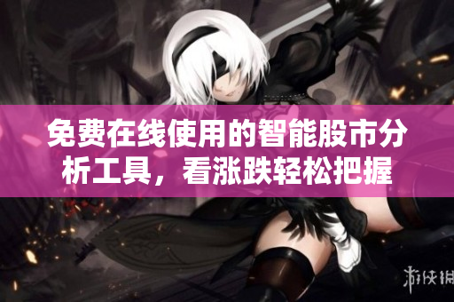 免费在线使用的智能股市分析工具，看涨跌轻松把握