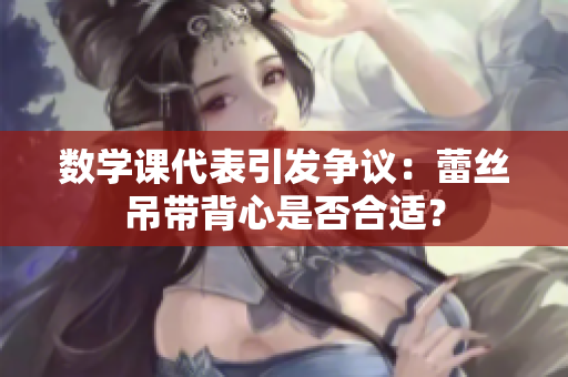 数学课代表引发争议：蕾丝吊带背心是否合适？