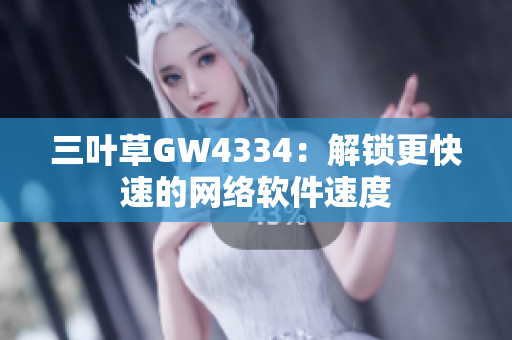 三叶草GW4334：解锁更快速的网络软件速度