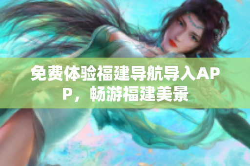 免费体验福建导航导入APP，畅游福建美景