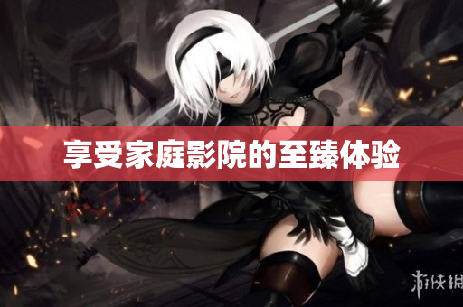 享受家庭影院的至臻体验