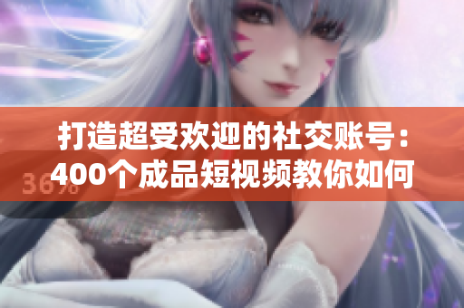 打造超受欢迎的社交账号：400个成品短视频教你如何做到