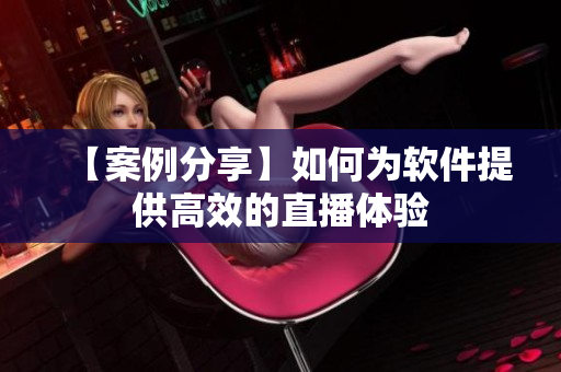 【案例分享】如何为软件提供高效的直播体验