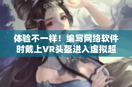 体验不一样！编写网络软件时戴上VR头盔进入虚拟超市