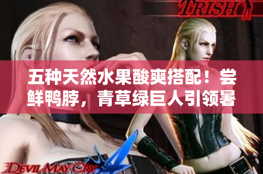 五种天然水果酸爽搭配！尝鲜鸭脖，青草绿巨人引领暑假食尝！