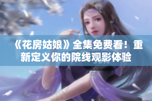 《花房姑娘》全集免费看！重新定义你的院线观影体验