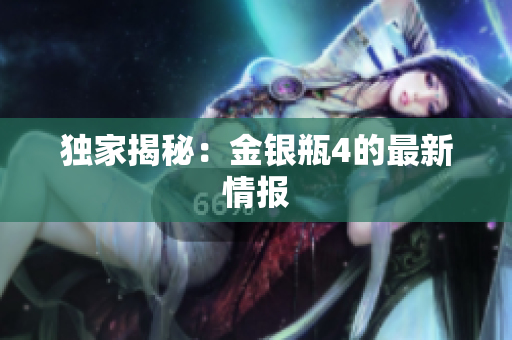 独家揭秘：金银瓶4的最新情报