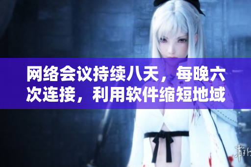 网络会议持续八天，每晚六次连接，利用软件缩短地域距离
