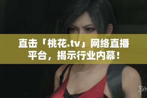 直击「桃花.tv」网络直播平台，揭示行业内幕！