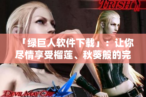 「绿巨人软件下载」：让你尽情享受榴莲、秋葵般的完美体验