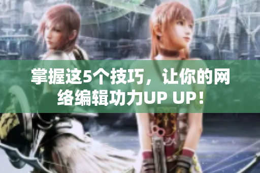 掌握这5个技巧，让你的网络编辑功力UP UP！