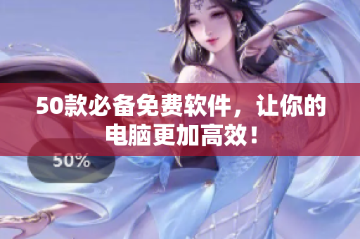 50款必备免费软件，让你的电脑更加高效！