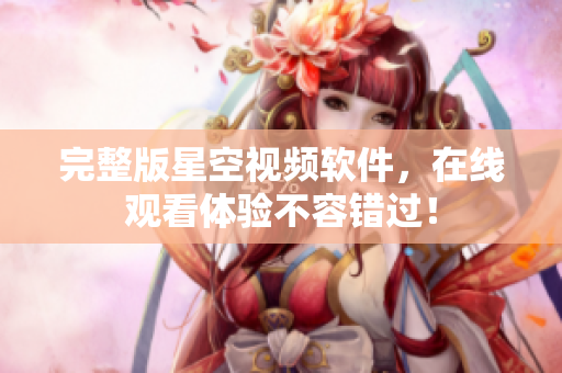 完整版星空视频软件，在线观看体验不容错过！