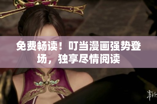 免费畅读！叮当漫画强势登场，独享尽情阅读