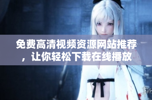 免费高清视频资源网站推荐，让你轻松下载在线播放