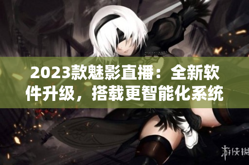 2023款魅影直播：全新软件升级，搭载更智能化系统