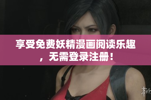 享受免费妖精漫画阅读乐趣，无需登录注册！