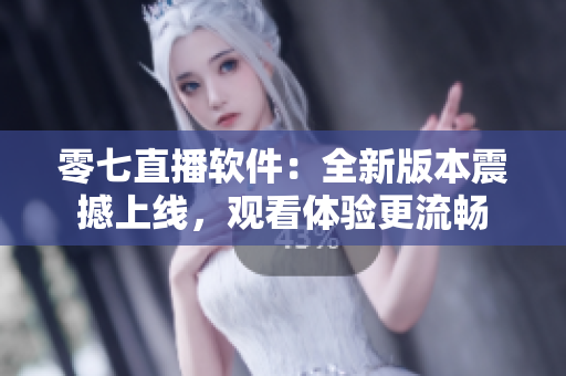 零七直播软件：全新版本震撼上线，观看体验更流畅