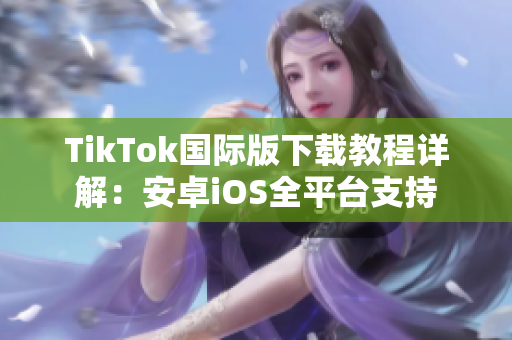 TikTok国际版下载教程详解：安卓iOS全平台支持