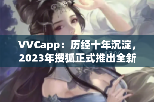 VVCapp：历经十年沉淀，2023年搜狐正式推出全新软件