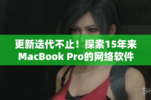 更新迭代不止！探索15年来MacBook Pro的网络软件应用之路