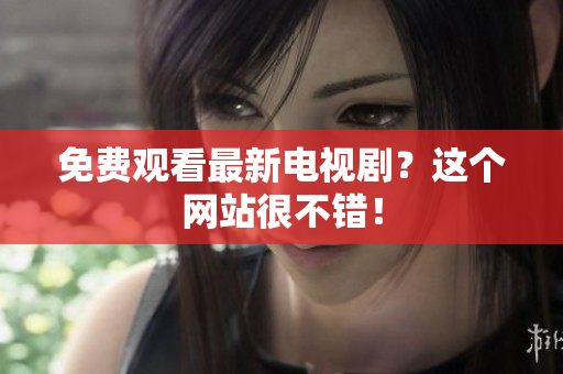 免费观看最新电视剧？这个网站很不错！