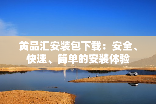 黄品汇安装包下载：安全、快速、简单的安装体验