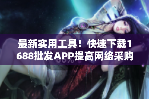 最新实用工具！快速下载1688批发APP提高网络采购效率