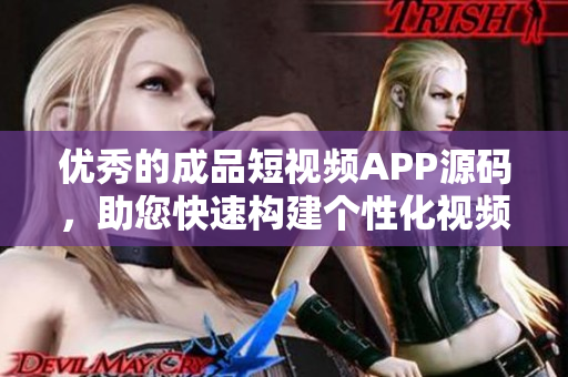 优秀的成品短视频APP源码，助您快速构建个性化视频应用