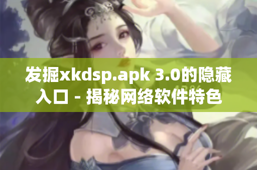 发掘xkdsp.apk 3.0的隐藏入口 - 揭秘网络软件特色
