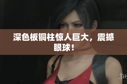 深色板铜柱惊人巨大，震撼眼球！