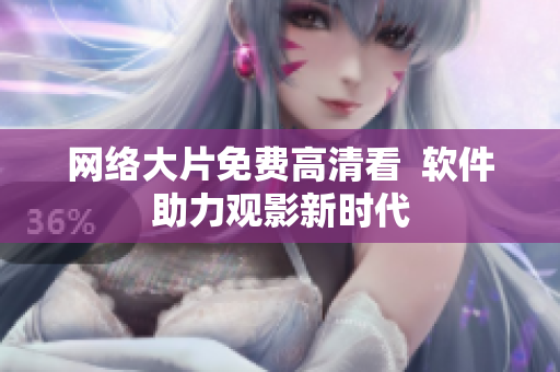 网络大片免费高清看  软件助力观影新时代