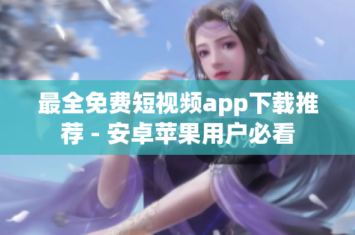 最全免费短视频app下载推荐 - 安卓苹果用户必看