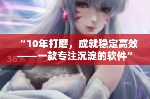 “10年打磨，成就稳定高效——一款专注沉淀的软件”