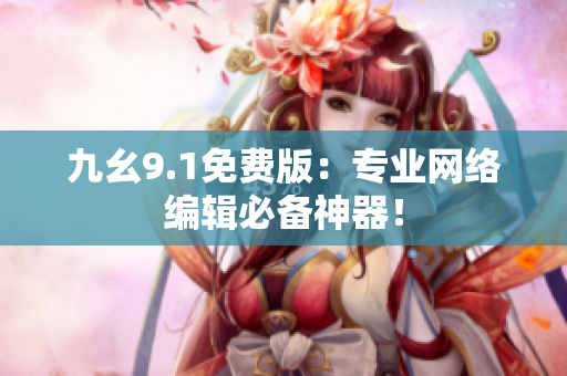 九幺9.1免费版：专业网络编辑必备神器！