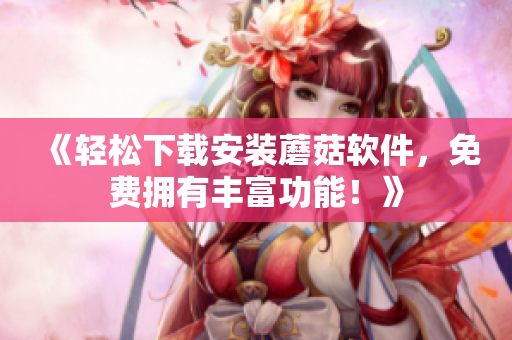 《轻松下载安装蘑菇软件，免费拥有丰富功能！》