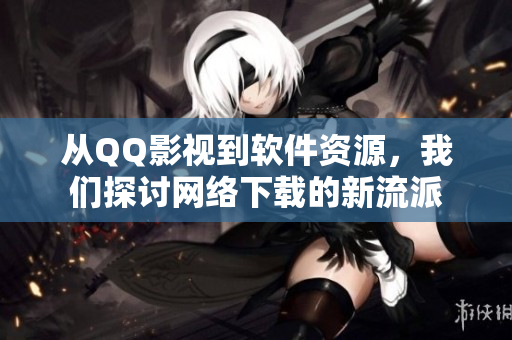 从QQ影视到软件资源，我们探讨网络下载的新流派