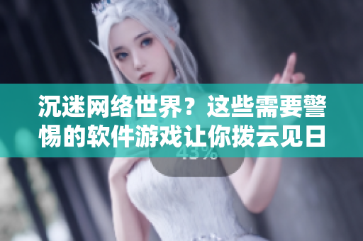 沉迷网络世界？这些需要警惕的软件游戏让你拨云见日