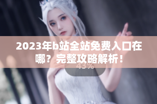2023年b站全站免费入口在哪？完整攻略解析！